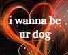 i wanna be ur dog