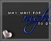 C. Why wait for night