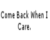 Come Back When I Care