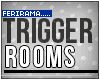 ▸TRIGGER ROOMS◂